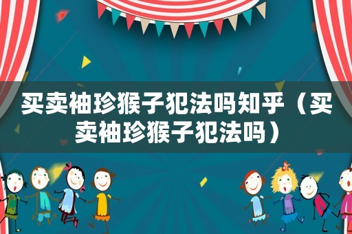 買賣袖珍猴子犯法嗎知乎（買賣袖珍猴子犯法嗎）