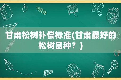 甘肅松樹補(bǔ)償標(biāo)準(zhǔn)(甘肅最好的松樹品種？)