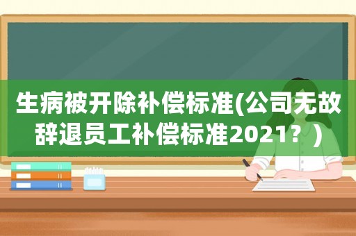 生病被開除補償標準(公司無故辭退員工補償標準2021？)