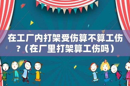在工廠內(nèi)打架受傷算不算工傷?（在廠里打架算工傷嗎）