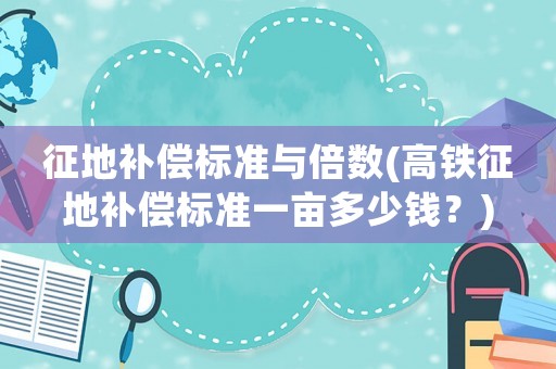 征地補償標準與倍數(高鐵征地補償標準一畝多少錢？)