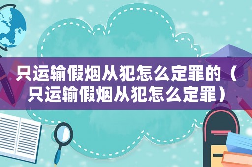 只運(yùn)輸假煙從犯怎么定罪的（只運(yùn)輸假煙從犯怎么定罪）