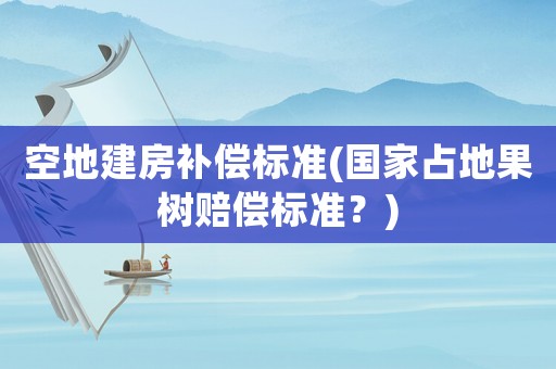 空地建房補(bǔ)償標(biāo)準(zhǔn)(國(guó)家占地果樹賠償標(biāo)準(zhǔn)？)