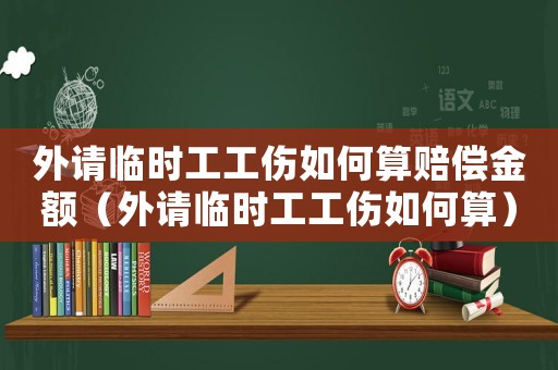 外請臨時工工傷如何算賠償金額（外請臨時工工傷如何算）