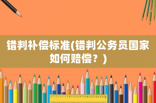 錯(cuò)判補(bǔ)償標(biāo)準(zhǔn)(錯(cuò)判公務(wù)員國家如何賠償？)