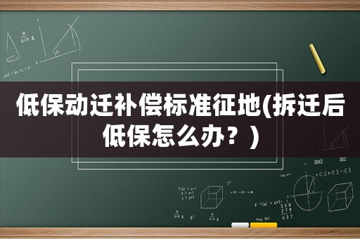 低保動遷補(bǔ)償標(biāo)準(zhǔn)征地(拆遷后低保怎么辦？)
