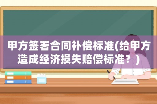 甲方簽署合同補償標準(給甲方造成經濟損失賠償標準？)