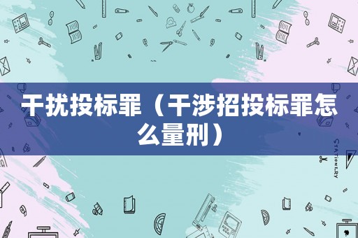 干擾投標罪（干涉招投標罪怎么量刑）