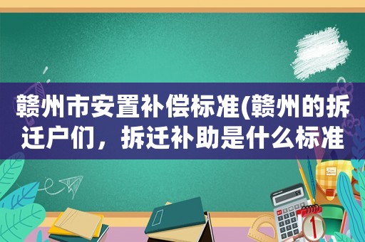 贛州市安置補償標準(贛州的拆遷戶們，拆遷補助是什么標準)