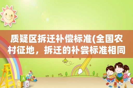 質(zhì)疑區(qū)拆遷補(bǔ)償標(biāo)準(zhǔn)(全國(guó)農(nóng)村征地，拆遷的補(bǔ)嘗標(biāo)準(zhǔn)相同嗎？)