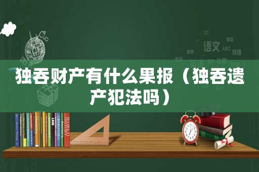 獨吞財產有什么果報（獨吞遺產犯法嗎）