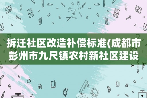 拆遷社區改造補償標準(成都市彭州市九尺鎮農村新社區建設拆遷補償怎樣管理,支付？)