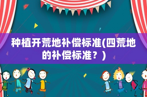 種植開(kāi)荒地補(bǔ)償標(biāo)準(zhǔn)(四荒地的補(bǔ)償標(biāo)準(zhǔn)？)