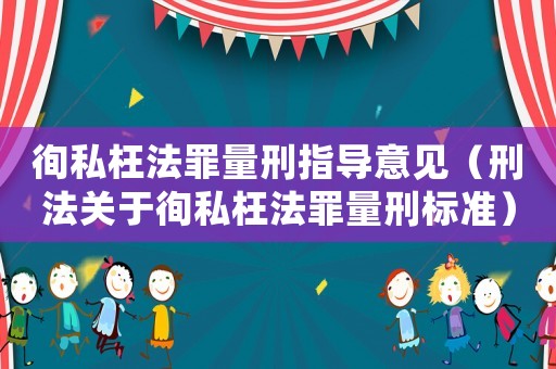 徇私枉法罪量刑指導意見（刑法關于徇私枉法罪量刑標準）