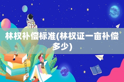 林權(quán)補償標準(林權(quán)證一畝補償多少)