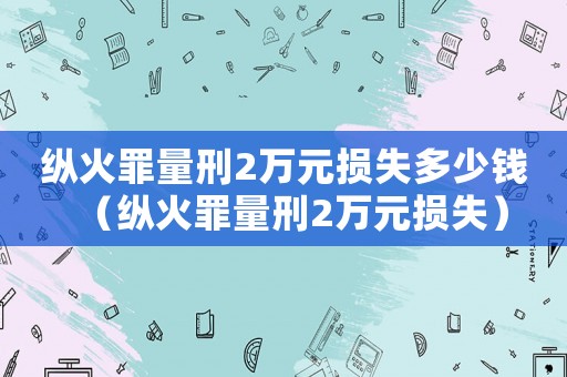 縱火罪量刑2萬元損失多少錢（縱火罪量刑2萬元損失）