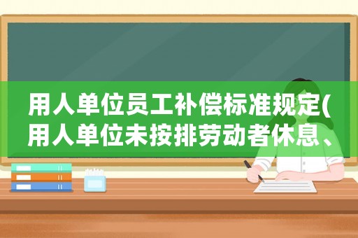 用人單位員工補(bǔ)償標(biāo)準(zhǔn)規(guī)定(用人單位未按排勞動(dòng)者休息、休假的如何補(bǔ)償？)