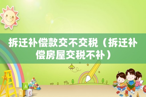 拆遷補(bǔ)償款交不交稅（拆遷補(bǔ)償房屋交稅不補(bǔ)）