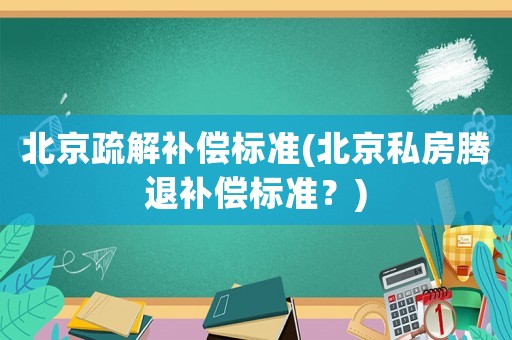 北京疏解補償標準(北京私房騰退補償標準？)