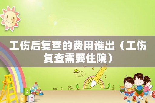 工傷后復查的費用誰出（工傷復查需要住院）
