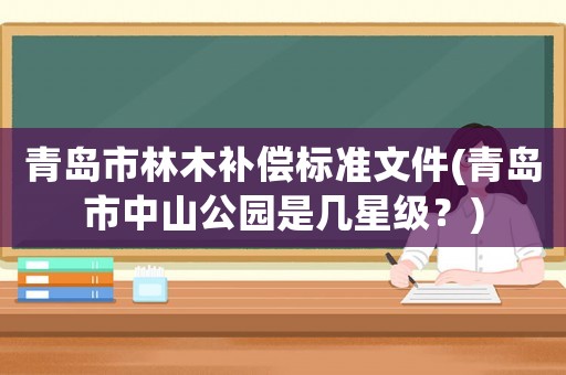 青島市林木補償標準文件(青島市中山公園是幾星級？)