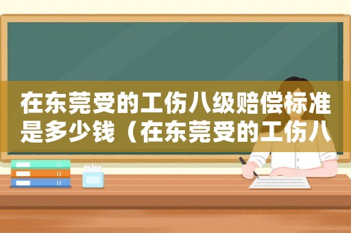 在東莞受的工傷八級賠償標準是多少錢（在東莞受的工傷八級賠償標準是多少）