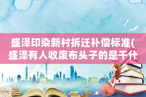盛澤印染新村拆遷補(bǔ)償標(biāo)準(zhǔn)(盛澤有人收廢布頭子的是干什么用的)