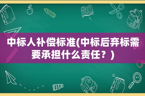 中標人補償標準(中標后棄標需要承擔什么責任？)