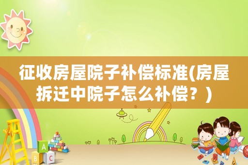 征收房屋院子補償標準(房屋拆遷中院子怎么補償？)