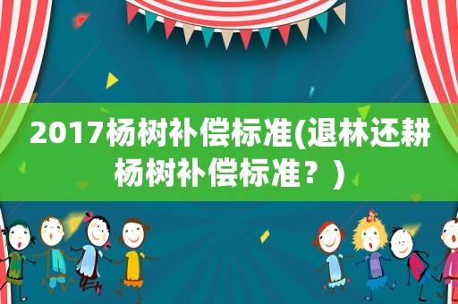 2017楊樹補(bǔ)償標(biāo)準(zhǔn)(退林還耕楊樹補(bǔ)償標(biāo)準(zhǔn)？)