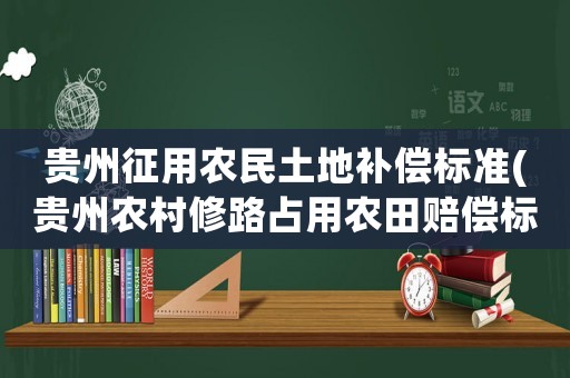 貴州征用農民土地補償標準(貴州農村修路占用農田賠償標準？)