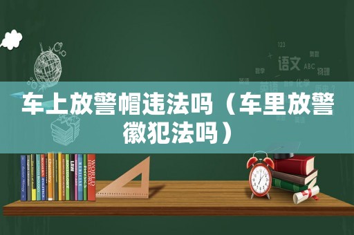 車上放警帽違法嗎（車里放警徽犯法嗎）