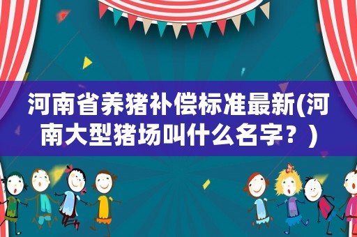 河南省養豬補償標準最新(河南大型豬場叫什么名字？)