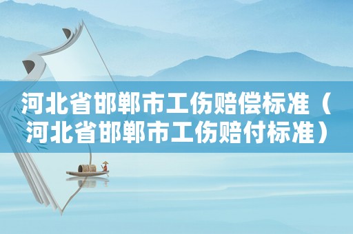 河北省邯鄲市工傷賠償標準（河北省邯鄲市工傷賠付標準）