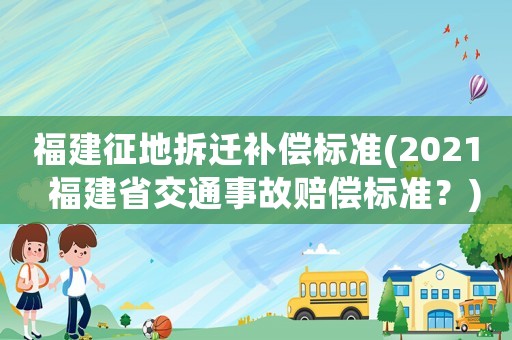 福建征地拆遷補償標準(2021  福建省交通事故賠償標準？)