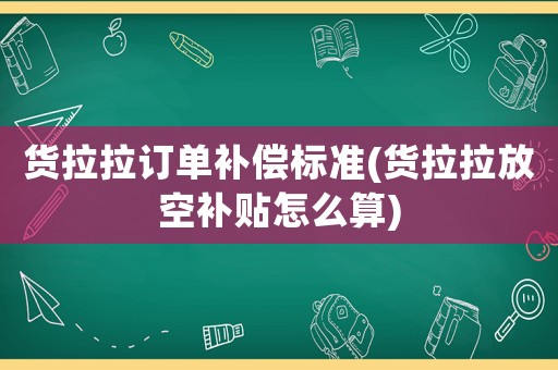 貨拉拉訂單補償標準(貨拉拉放空補貼怎么算)