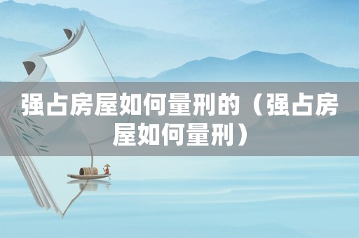 強占房屋如何量刑的（強占房屋如何量刑）