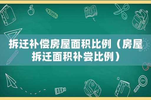 拆遷補償房屋面積比例（房屋拆遷面積補嘗比例）