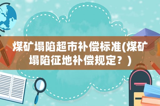 煤礦塌陷超市補償標準(煤礦塌陷征地補償規定？)
