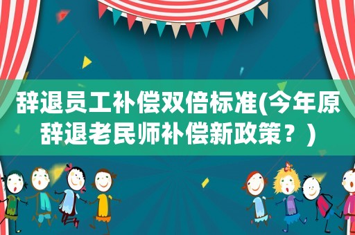 辭退員工補(bǔ)償雙倍標(biāo)準(zhǔn)(今年原辭退老民師補(bǔ)償新政策？)