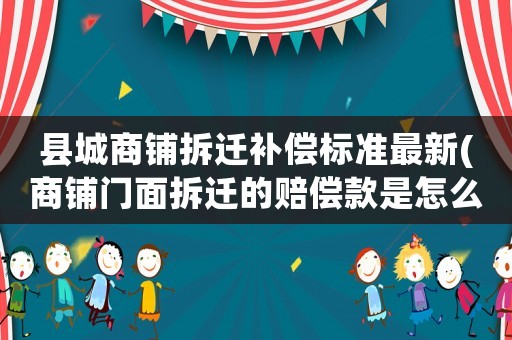 縣城商鋪拆遷補償標準最新(商鋪門面拆遷的賠償款是怎么定的)