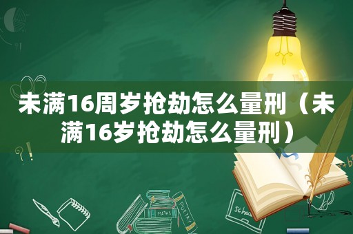 未滿(mǎn)16周歲搶劫怎么量刑（未滿(mǎn)16歲搶劫怎么量刑）