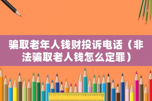 騙取老年人錢財投訴電話（非法騙取老人錢怎么定罪）