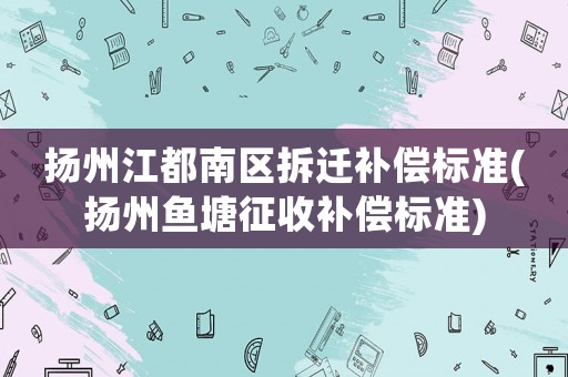 揚州江都南區拆遷補償標準(揚州魚塘征收補償標準)