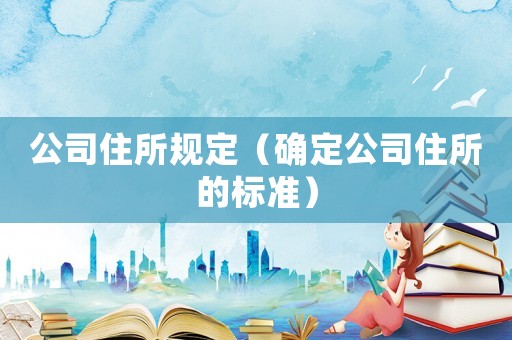 公司住所規(guī)定（確定公司住所的標(biāo)準(zhǔn)）