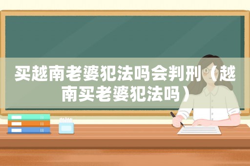 買越南老婆犯法嗎會判刑（越南買老婆犯法嗎）