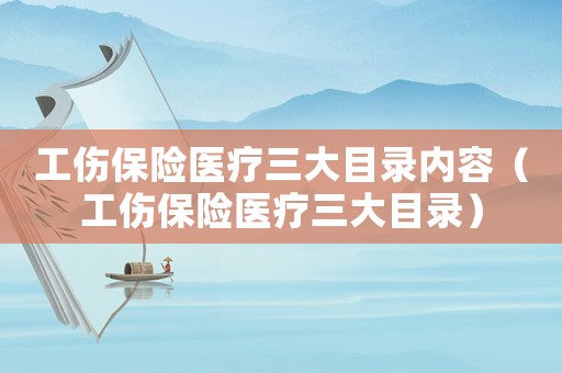 工傷保險醫(yī)療三大目錄內(nèi)容（工傷保險醫(yī)療三大目錄）