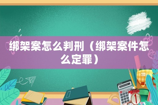 綁架案怎么判刑（綁架案件怎么定罪）
