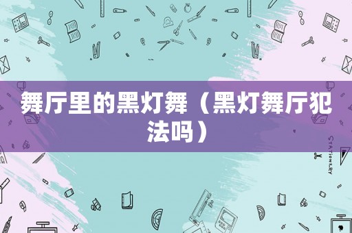 舞廳里的黑燈舞（黑燈舞廳犯法嗎）