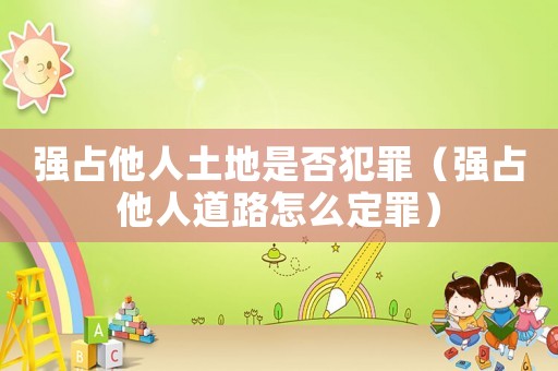 強占他人土地是否犯罪（強占他人道路怎么定罪）